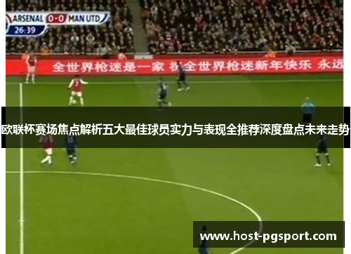 欧联杯赛场焦点解析五大最佳球员实力与表现全推荐深度盘点未来走势