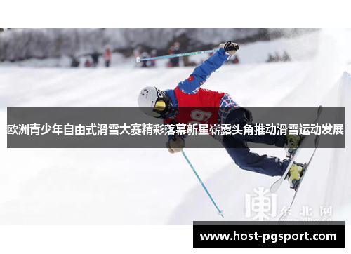 欧洲青少年自由式滑雪大赛精彩落幕新星崭露头角推动滑雪运动发展