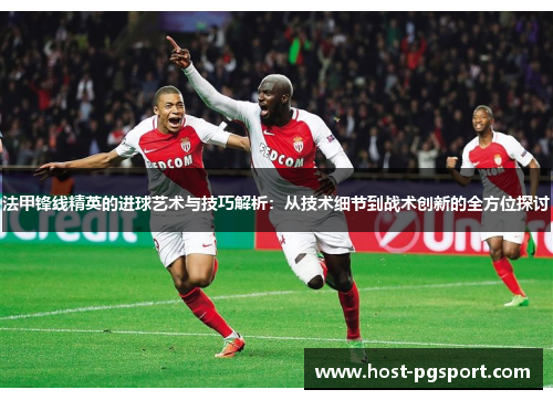 法甲锋线精英的进球艺术与技巧解析：从技术细节到战术创新的全方位探讨