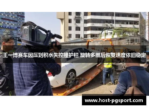 王一博赛车因压到积水失控撞护栏 旋转多圈后恢复速度依旧稳定